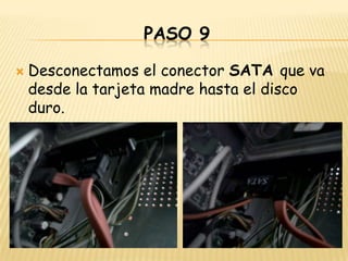 PASO 9

   Desconectamos el conector SATA que va
    desde la tarjeta madre hasta el disco
    duro.
 