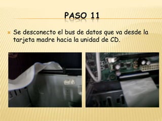 PASO 11
   Se desconecto el bus de datos que va desde la
    tarjeta madre hacia la unidad de CD.
 