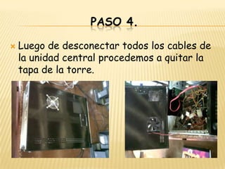 PASO 4.

   Luego de desconectar todos los cables de
    la unidad central procedemos a quitar la
    tapa de la torre.
 
