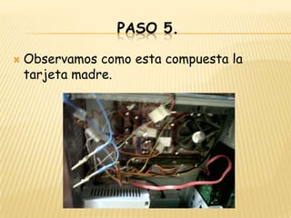 PASO 5.

   Observamos como esta compuesta la
    tarjeta madre.
 
