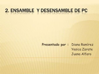 2. ENSAMBLE Y DESENSAMBLE DE PC




             Presentado por : Diana Ramírez
                              Yesica Zarate
                              Juana Alfaro
 