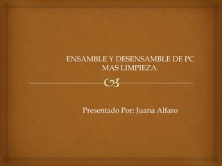 ENSAMBLE Y DESENSAMBLE DE PC
       MAS LIMPIEZA.




   Presentado Por: Juana Alfaro
 