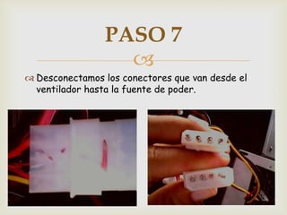 PASO 7
                  
 Desconectamos los conectores que van desde el
  ventilador hasta la fuente de poder.
 