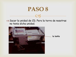 PASO 8
                   
 Sacar la unidad de CD. Pero la torre de nosotras
  no tenia dicha unidad.



                                      la bahía
 