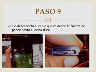 PASO 9
                   
 Se desconecta el cable que va desde la fuente de
  poder hasta el disco duro.
 