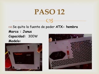 PASO 12
                 
 Se quito la fuente de poder ATX- hembra
Marca : Janus
Capacidad: 300W
Modelo:
 