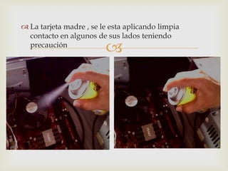  La tarjeta madre , se le esta aplicando limpia
  contacto en algunos de sus lados teniendo
  precaución
                         
 