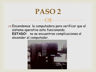 PASO 2
                  
 Encendemos la computadora para verificar que el
  sistema operativo este funcionando.
  ESTADO: no se encuentran complicaciones al
  encender el computador.
 