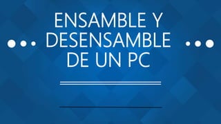 ENSAMBLE Y
DESENSAMBLE
DE UN PC
 