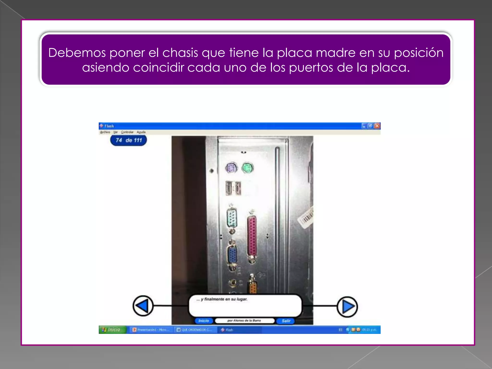 Debemos poner el chasis que tiene la placa madre en su posición
asiendo coincidir cada uno de los puertos de la placa.
 