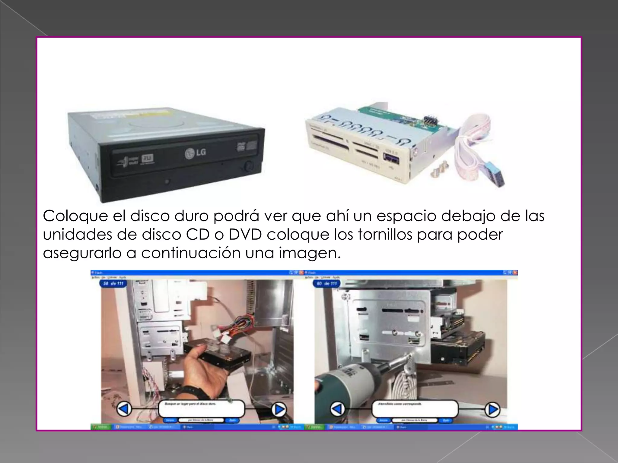 Coloque el disco duro podrá ver que ahí un espacio debajo de las
unidades de disco CD o DVD coloque los tornillos para poder
asegurarlo a continuación una imagen.
 