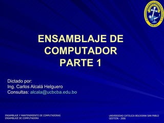 Dictado por:  Ing. Carlos Alcalá Helguero Consultas:  [email_address] ENSAMBLAJE DE COMPUTADOR PARTE 1 