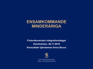 ENSAMKOMMANDE
MINDERÅRIGA
Finlandssvenska integrationsdagar
Hanaholmen, 20.11.2018
Konsultativ tjänsteman Anna Bruun
 