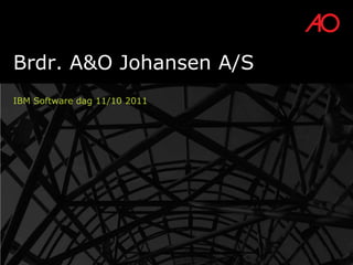 Brdr. A&O Johansen A/S
IBM Software dag 11/10 2011
 