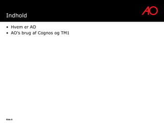 Indhold

• Hvem er AO
• AO’s brug af Cognos og TM1




Side 6
 