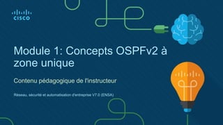 Module 1: Concepts OSPFv2 à
zone unique
Contenu pédagogique de l'instructeur
Réseau, sécurité et automatisation d'entreprise V7.0 (ENSA)
 