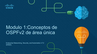 Modulo 1:Conceptos de
OSPFv2 de área única
Enterprise Networking, Security, and Automation v7.0
(ENSA)
 