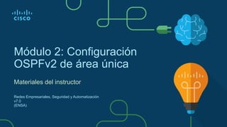 Módulo 2: Configuración
OSPFv2 de área única
Materiales del instructor
Redes Empresariales, Seguridad y Automatización
v7.0
(ENSA)
 