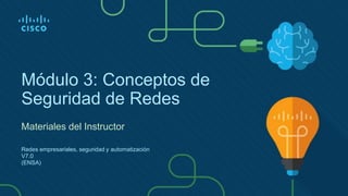 Módulo 3: Conceptos de
Seguridad de Redes
Materiales del Instructor
Redes empresariales, seguridad y automatización
V7.0
(ENSA)
 