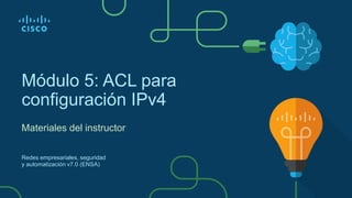 Módulo 5: ACL para
configuración IPv4
Materiales del instructor
Redes empresariales, seguridad
y automatización v7.0 (ENSA)
 
