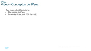20
© 2016 Cisco y/o sus filiales. Todos los derechos reservados.
Información confidencial de Cisco.
IPSec
Video - Conceptos de IPsec
Este video cubrirá lo siguiente:
• El propósito de IPsec
• Protocolos IPsec (AH, ESP, SA, IKE)
 