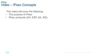 20
© 2016 Cisco and/or its affiliates. All rights reserved. Cisco Confidential
IPSec
Video – IPsec Concepts
This video will cover the following:
• The purpose of IPsec
• IPsec protocols (AH, ESP, SA, IKE)
 