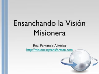 Ensanchando la Visión
     Misionera
        Rev. Fernando Almeida
   http://misionesqtransforman.com
 