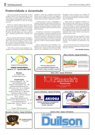 8   TESTEMUNHO                                                                                                           Janeiro/Fevereiro/Março 2013



Fraternidade e Juventude
    Mais uma Campanha da Fraternidade. Iniciativa      caminho e muitos não conseguem selecioná-las.          Juventude e outras iniciativas com o objetivo de
da Igreja Católica e de outras igrejas que se unem     Alguém precisa ajudar. Há muitas interrogações e       possibilitar ao jovem partilhar emoções, sentimen-
para pensar e encontrar saídas aos problemas so-       poucas respostas. Alguém precisa ajudar a elaborar     tos e seus desejos de plenificar suas buscas de liber-
ciais que afligem a humanidade. Neste ano o tema é:    respostas que minimizem a angústia de uma busca.       dade e de felicidade.
“Fraternidade e Juventude”. E o Lema: “Eis-me aqui,
envia-me”.                                                O jovem perdeu em muito a credibilidade e a              Muitos ainda não conseguem vislumbrar me-
                                                       confiança. Essa perda começa dentro da própria fa-     lhores horizontes neste modo de ser e de pensar. E
   Muitos são os líderes religiosos que querem che-    mília, onde faltam exemplos convincentes por parte     como consequência caem no submundo das drogas
gar aos jovens. Mas não aceitam abdicar de certas      dos pais. Continua essa perda na sociedade, onde os    e do crime. Matam e morrem prematuramente.
normas e certos comportamentos. E essa é uma bar-      detentores do poder de governar provocam escân-        Imaginam (não pensam) que o mundo esteja a seus
reira, uma muralha difícil de transpor. O jovem sabe   dalos detestáveis.                                     pés. Imaginam que têm muito pouco a aprender
que existe algo a procurar, a melhorar e a definir.                                                           com as gerações anteriores. Buscam novidades. Não
Reconhece que falta alguém que, muito sensível a            O império do consumismo cria necessidades e       importam valores. Tudo é relativo. O que importa é
isso, se disponha pacientemente a caminhar com         mais necessidades. E o jovem se vê perdido no meio     sair bem em suas tramas.
ele.                                                   de uma desastrosa e cruel selva de pedra. Como sair
                                                       dessa selva de pedra? A alternativa mais fácil que        Para onde estará indo essa juventude? É comum
  Não com o mesmo modo de pensar. Isso significa-      o jovem encontra talvez seja entregar-se à diversão,   ouvir essa resposta: “só Deus sabe”. Com certeza
ria demissão dos próprios princípios e das próprias    à vida descomprometida e servir-se das drogas que      Ele sabe. Mas nós também temos que saber como
ideias. Mas capaz de auscultar os anseios e levan-     suavizem e isolem-no desses problemas angustian-       conviver e como trabalhar seus sentimentos e suas
do-o a pensar outras possibilidades, outros meios      tes.                                                   vontades.
de construir um projeto que passe a ser uma obra
assumida com entusiasmo e confiança.                     A Igreja, sempre atenta a essas realidades, se em-     Caso contrário, ficaremos tão-somente a lamentar
                                                       penha em criar formas diversas para suprir essas       vidas que se perdem, sonhos que se desfazem e pro-
   Talvez falte em muitos jovens justamente o en-      carências que o jovem encontra. Oferece acolhida,      jetos que se destroem.
tusiasmo e a confiança. Há muitas solicitações pelo    ambientes de sociabilidade através da Pastoral da                               Frei Venildo Trevizan



                                                                                                               Maria e Nonato - Equipe 6A Goiânia




                                                                  visite nosso blog na internet
       JORNAL ENSANTIDADE                                   www.ensantidade.blogspot.com
    Ano4, nº 11 – Jan/Fev/Mar 2013                       envie notícias, artigos, mensagens e sugestões

                  Direção:                                                             Mary e Onir - Equipe 2B Goiânia
               Lu e Nelson CRR
            luenelson@gmail.com

                 Coordenação:
         Janaína e Rigonatto - Eq. 12A
             rigonatto@faeg.org.br
       Gislana e José Gabriel - Eq. 13B
         gislanacanedo@hotmail.com
       Vera Lúcia e Ivo - Eq. 4– Anápolis
           sscotivera@yahoo.com.br
      Andréia e Earle- Eq. 3 - Água Boa                Jussara e Edemilson - Equipe 5A Goiânia                   Luiza e Mário - Equipe 4B Goiânia
           earlefrancisco@uol.com.br
    Maria das Dores e Antonio Ricardo –
                  Eq.2 – Uruaçu
          antonio.eckert@hotmail.com
    Revisão Final: Telma e Maurício – Eq. 1A
            tmzmendes@gmail.com
    Colaboração: Eliane e Wilson – Eq. 6
                    Anápolis

           Tiragem 500 exemplares

Macionila e Simplício - Equipe 3A Goiânia                                             Sandra e Ilson - Equipe 12A Goiânia
 