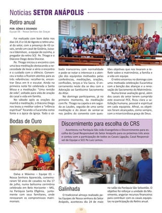 13
Notícias SETOR ANÁPOLIS
Discernimento para escolha do CRS
Aconteceu na Paróquia São João Evangelista o Discernimento para es-
colha do Casal Responsável do Setor Anápolis para os próximos três anos
e contou com a participação de todos os Casais Ligação, Casal Responsá-
vel de Equipe e SCE Pe Luiz Lemos.
Galinhada
O tradicional almoço realizado pe-
las Equipes de Nossa senhora do Setor
Anápolis, aconteceu dia 24 de maio
Dalva e Máximo – Equipe 01 –
Nossa Senhora Aparecida, comemo-
raram 50 anos de casados no dia 17
de julho, numa belíssima cerimônia
celebrada em Belo Horizonte – MG,
na Paróquia Santa Efigênia, junta-
mente com seus familiares, onde
renovaram os compromissos matri-
moniais.
Foi realizado com bom êxito nos
dias 14,15 e 16 de Agosto o retiro anu-
al do setor, com a presença de 43 ca-
sais, sendo um casal de Goiânia, Jussa-
ra e Edemilson, a equipe de cozinha, o
pregador do retiro SCE Pe. Thiago e o
Diácono Diego desta Diocese.
Pe. Thiago iniciou o encontro com
uma boa meditação destacando a ne-
cessidade de levar a sério o encontro
e o cuidado com o silêncio. Conven-
ceu a todos a ficarem atentos para as
três referências: recolher-te, encon-
trar Deus em ti e escutar. Ainda na
primeira noite foi celebrada a Santa
Missa e a meditação: “Uma revisão
de vida”, voltado para vida de oração
do casal e vida em família.
No sábado após as orações da
manhã e meditação, o Diácono Diego
nos levou a meditar sobre a “infância
espiritual” focando a Eucaristia como
fonte e o ápice da Igreja. Todo o sá-
POR: SÔNIA E OSVANDO
Equipe 06 - Nossa Senhora das Graças
Retiro anual
bado transcorreu com normalidade
e pode-se notar o interesse e a aten-
ção dos equipistas motivados pelas
conferências, meditações, orações,
confissões, terços e Via Sacra. O en-
cerramento neste dia se deu com a
Adoração ao Santíssimo Sacramento
do Altar.
No domingo participamos, já no
primeiro momento, da meditação
com Pe. Thiago na capela e em segui-
da as Laudes, seguida de uma santa
meditação e do dever de sentar-se
nos jardins do convento com ques-
tões objetivas que nos levaram a re-
fletir sobre o matrimônio, a família e
a vida em equipe.
O retiro encerrou no domingo com
uma motivada celebração Eucarística
com a benção das alianças e a reno-
vação do Sacramento do Matrimônio.
Numa breve avaliação geral, além
dos casais do setor terem cumprido
este essencial PCE, ficou clara a sa-
tisfação humana, pessoal e espiritual
em cada equipista. Afinal, os objeti-
vos foram alcançados, como sempre,
com a misericordiosa graça de Deus.
Bodas de Ouro
no salão da Paróquia São Sebastião. O
objetivo foi reforçar a unidade do Mo-
vimento, angariar recursos financeiros
para contribuir com os casais equipis-
tas na participação do Retiro anual.
 