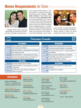 16
Setor Anápolis
Holinda e José Eloy
czeloy@yahoo.com
Setor A Goiânia
Janaína e Rigonato
rigonatto@faeg.org.br
Setor B Goiânia
Vera e Luiz Antônio
veraeluizantonio@gmail.com
Setor Uruaçu
Lúcia e Nivaldo
mlmso31@hotmail.com
Equipe de Comunicação
Lázara e Edison
Eq. 2A - Goiânia
sulinop@gmail.com
Gislana e José Gabriel
Eq. 7B - Goiânia
gislanacanedo@hotmail.com
Vera Lúcia e Ivo
Eq. 4 - Anápolis
sscotivera@yahoo.com.br
Daniella e Michel
Eq. 7 - Água Boa
dani.buzaim@gmail.com
Marcia e Girlan
Eq. 1 - Uruaçu
marciaegirlan.ens.pv@hotmail.com
Diagramação:
Vitor H. Rocha
vhbr@msn.com
Jornalista Responsável:
Vitor H. Rocha
JP-GO 01309
Tiragem: 1.000 exemplares
JORNAL ENSANTIDADE
Ano 6, nº 21 - Jul/Ago/Set 2015
Colegiado da Região Goiás Centro
Casais Responsáveis:
Regional: Débora e Marquinho
deboralemosmaia@gmail.com
Setor Águas Boa
Maristela e Telmino
mariste_m@hotmail.com
EXPEDIENTE
com a graça de Deus deram o “sim”
para assumir a missão de Casal Res-
ponsável do Setor Anápolis – Mari-
leide e Renato e Casal Responsável
do Setor B-Goiânia Terezinha e Alan.
Esta responsabilidade é por 3 anos e
os casais serão empossados durante
o Encontro Provincial que acontecerá
entre os dias 16 e 18/10 em Goiânia.
Nossos agradecimentos e homena-
gens aos Casais Holianda/José Eloy e
Vera/Luiz Antônio e suas equipes de
Setor, que encerram esta missão, e
com muita dedicação e amor conse-
Novos Responsáveis de Setor
A Região Goiás Centro comunica
a finalização do processo de discer-
nimento, realizado recentemente, e
guiram manter o movimento pulsan-
te nos Setores Anápolis e Goiânia-B.
Nossas orações e apoio às novas
equipes que iniciam essa jornada.
SETEMBRO
12 e 13
Retiro aberto em Goiânia na Casa das Irmãs
Franciscanas dos Pobres
18 Reuniões Mistas - Interequipes em Anápolis
21 Formação para SCE
01 a 30 Reuniões Mistas - Interequipes em Uruaçu
26 e 27
Encontro de Equipes Novas em Goiânia na
Casa das Irª Franciscanas dos Pobres
OUTUBRO
16 a 18 Encontro provincial em Goiânia
23 a 26
Reuniões Mistas - Interequipes em Goiânia
e Água Boa
01 a 31
Escolha dos novos CRE para 2016 para
todas as equipes
NOVEMBRO
07 e 08 Sessão de formação nível I em Uruaçu
14 Confraternização SCE/AET em Anápolis
20 a 23
Reuniões horizontais (CL + equipes ligadas)
em Goiânia
27 Missa de posse CRE/2016 em Anápolis
28
Pré-EACRE novos CRE em Goiânia em
Goiânia, Água Boa e Uruaçu.
29 Missa de posse CRE/2016 em Uruaçu
DEZEMBRO
01
Missa posse CRE/2016 em Água Boa e
Goiânia
08
Pré-EACRE em Anápolis
 
