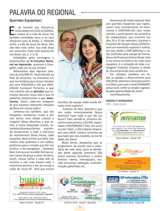 2
PALAVRA DO REGIONAL
Queridos Equipistas!
E, ao terceiro dia, fizeram-se
umas bodas em Caná da Galiléia;
e estava ali a mãe de Jesus. Foi
também convidado Jesus e os seus
discípulos para as bodas. E, faltando
vinho, a mãe de Jesus lhe disse: Eles
não têm mais vinho. Sua mãe disse
aos serventes: Fazei tudo quanto ele
vos disser. (Jo, 2, 1-3, 5)
Embalados pelas mensagens e
testemunhos do III Encontro Nacio-
nal em Aparecida, ousemos o Evan-
gelho, cada um na sua missão!
Retomamos aqui algumas pala-
vras do SCE/SRB Pe. Paulo Renato ao
final do encontro, no momento em
que nos lembrou que somos movidos
por uma TEOLOGIA e não por IDEO-
LOGIAS humanas! Portanto, o que
nos constrói são as decisões que to-
mamos durante nossa vida e que só
podemos testemunhar o que viven-
ciamos. Assim, cabe-nos assegurar
de que estamos realmente imbuídos
de Deus em nossas ações!
Lembrou-nos também, que nós
Equipistas recebemos muito e por
isso temos uma dívida eclesial a
resgatar! Basta olharmos o que te-
mos à nossa disposição (casais, sa-
cerdotes/acompanhantes espiritu-
ais temporários e toda a estrutura
do movimento)! Desta forma, cada
equipista, deve encher sua talha, dos
irmãos mais próximos e em cadeia,
partirmos para a missão que ELE nos
confiou, a de evangelizar... Devemos
fazer com que as reuniões formais se-
jam canais da graça e amor de Deus,
assim, nossas talhas a cada mês se
enchem e não mais haverá sede e
estaremos prontos a dar ao mundo a
razão de nossa fé! Será que nossas
reuniões de equipe estão sendo efi-
cazes neste aspecto?
Estamos de fato, fazendo o que
nos pediu amorosamente Nossa
Senhora? Fazei tudo o que Ele vos
disser? Para atendê-la, primeiro de-
vemos estar prontos a OUVIR, capaci-
tados a RESPONDER (“Fala, teu servo
escuta! 1Sam. 3,10) e depois disponí-
veis para AGIR, sempre convictos de
que tudo que nos é pedido, já nos foi
dado, por Deus!
Desta forma, desejamos que se
programem, de acordo com o calen-
dário de cada setor, para as ativida-
des deste segundo semestre! São
vários eventos formativos e outros
festivos: retiros, Interequipes, reu-
nião horizontal, adoração, confrater-
nização, galinhada, etc.
Queremos de modo especial, falar
aos queridos Equipistas que ingres-
saram mais recentemente no movi-
mento e CONVIDÁ-LOS com muito
carinho a participarem da cerimônia
de compromisso, que ocorrerá nos
dias 26 e 27 de setembro. Durante o
Encontro de Equipes Novas (EEN) ha-
verá um momento especial e solene,
em que darão o SIM definitivo e se-
rão acolhidos pela equipe de Forma-
dores da Província Centro Oeste. Este
é um marco na história de cada casal
equipista, é a coroação de toda a pi-
lotagem! Estamos ansiosos e desde
já, nos preparando para acolhê-los.
Em outubro, acontece em to-
das as equipes o discernimento para
CRE/2016,elevemosnossopensamen-
to a Deus, para que o casal CHAMADO,
possa ouvir, sentir-se amado e agracia-
do pela oportunidade de servir!
Carinhosamente,
Maria e Nonato - Equipe 4A Andréia e Earle - Equipe 3 Água Boa Maria Aparecida e Sousa - Equipe 8B
Lu e Nelson - Equipe 1A
Tania e Ramon - Equipe 10B
DÉBORA E MARQUINHO
CRR – Goiás Centro
Av. C-10 Qd. 81 Lt. 11 Nº. 450, Sobrado 01
Setor Sudoeste - Cep: 74.305-120, Goiânia-GO
Fone: (62) 3093-6070 / Cel.: (62) 8219-9755
ramon@contabilidadeinterativa.com.br
www.contabilidadeinterativa.com.br
 