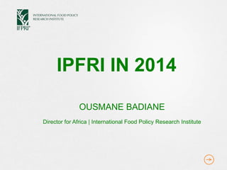 IPFRI IN 2014
OUSMANE BADIANE
Director for Africa | International Food Policy Research Institute
 