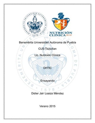 Benemérita Universidad Autónoma de Puebla
CUS-Teziutlan
Lic. Nutrición Clínica
DHTIC
Ensayando
Didier Jair Loaiza Méndez
Verano 2015
 