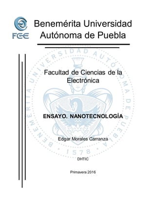 Benemérita Universidad
Autónoma de Puebla
Facultad de Ciencias de la
Electrónica
ENSAYO. NANOTECNOLOGÍA
Edgar Morales Carranza
DHTIC
Primavera 2016
 