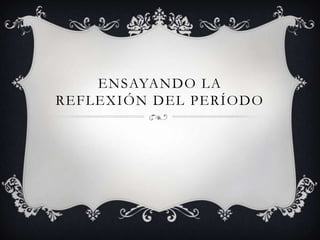 ENSAYANDO LA
REFLEXIÓN DEL PERÍODO
 