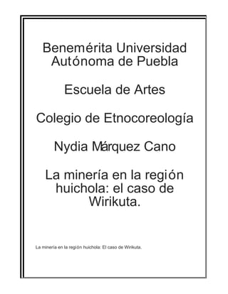 Benemérita Universidad
Autónoma de Puebla
Escuela de Artes
Colegio de Etnocoreología
Nydia Márquez Cano
La minería en la región
huichola: el caso de
Wirikuta.

La minería en la región huichola: El caso de Wirikuta.

 