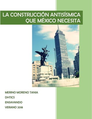 MERINO MORENO TANIA
DHTICS
ENSAYANDO
VERANO 2018
LA CONSTRUCCIÓN ANTISÍSMICA
QUE MÉXICO NECESITA
 