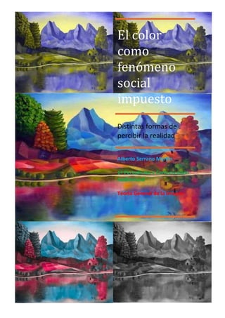 El color
como
fenómeno
social
impuesto
Distintas formas de
percibir la realidad


Alberto Serrano Martín

1º Periodismo y Comunicación
Audiovisual

Teoría General de la Imagen
 