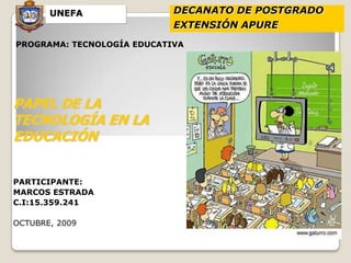 DECANATO DE POSTGRADO EXTENSIÓN APURE           UNEFA PROGRAMA: TECNOLOGÍA EDUCATIVA PAPEL DE LA TECNOLOGÍA EN LA EDUCACIÓN PARTICIPANTE: MARCOS ESTRADA C.I:15.359.241 OCTUBRE, 2009 