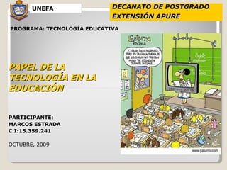 DECANATO DE POSTGRADO EXTENSIÓN APURE  UNEFA PROGRAMA: TECNOLOGÍA EDUCATIVA PAPEL DE LA TECNOLOGÍA EN LA EDUCACIÓN PARTICIPANTE: MARCOS ESTRADA C.I:15.359.241 OCTUBRE, 2009 