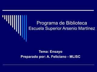 Programa de Biblioteca Escuela Superior Arsenio Martínez Tema: Ensayo Preparado por: A. Feliciano - MLISC 