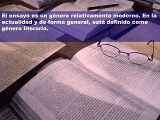 El ensayo es un género relativamente moderno.   En la actualidad y de forma general, está definido como género literario. 