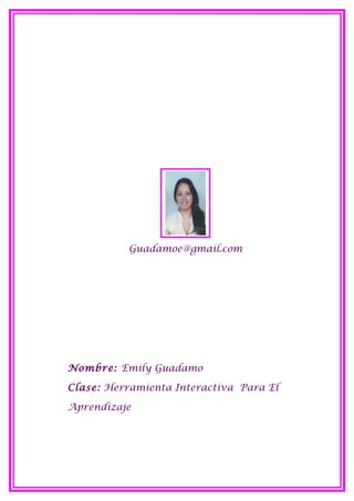 Guadamoe@gmail.com




Nombre: Emily Guadamo

Clase: Herramienta Interactiva Para El

Aprendizaje
 