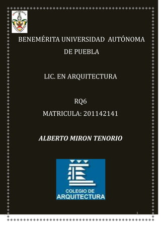 BENEMÉRITA UNIVERSIDAD AUTÓNOMA
           DE PUEBLA


      LIC. EN ARQUITECTURA


              RQ6
      MATRICULA: 201142141


     ALBERTO MIRON TENORIO




                             1
 