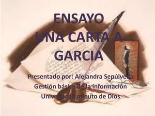 ENSAYO
  UNA CARTA A
    GARCIA
Presentado por: Alejandra Sepúlveda
  Gestión básica de la información
    Universidad minuto de Dios
 