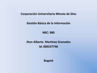 Corporación Universitaria Minuto de Dios

    Gestión Básica de la Información

               NRC: 980

    Jhon Alberto Martínez Granados
             Id: 000237746



                Bogotá
 