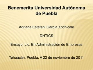 Benemerita Universidad Autónoma
           de Puebla

     Adriana Estefani García Xochicale

                  DHTICS

 Ensayo: Lic. En Administración de Empresas


Tehuacán, Puebla. A 22 de noviembre de 2011
 