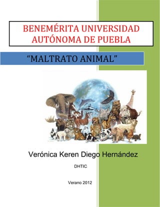 BENEMÉRITA UNIVERSIDAD
  AUTÓNOMA DE PUEBLA

“MALTRATO ANIMAL”




 Verónica Keren Diego Hernández
             DHTIC


           Verano 2012


                            0
 