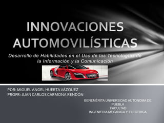 Desarrollo de Habilidades en el Uso de las Tecnologías de
            la Información y la Comunicación




POR: MIGUEL ANGEL HUERTA VÁZQUEZ
PROFR: JUAN CARLOS CARMONA RENDÓN
                                    BENEMÉRITA UNIVERSIDAD AUTONOMA DE
                                                   PUEBLA
                                                  FACULTAD
                                      INGENIERIA MECANICA Y ELECTRICA
 