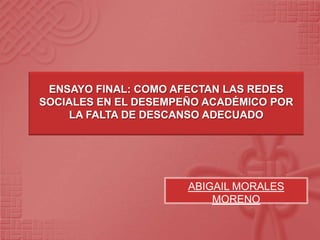 ENSAYO FINAL: COMO AFECTAN LAS REDES
SOCIALES EN EL DESEMPEÑO ACADÉMICO POR
    LA FALTA DE DESCANSO ADECUADO




                      ABIGAIL MORALES
                          MORENO
 